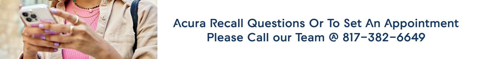 Acura Recall Questions Or To Set An Appointment Please Call our Team @ 817-382-6649