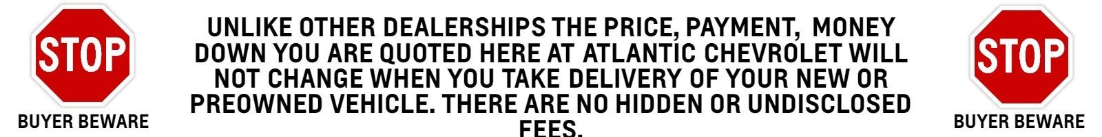 Buyer Beware 
The price, payment, money down you are quoted here at Atlantic will not change when you take delivery of your new or preowned vehicle. There are no hidden or undisclosed fees.