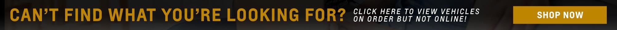 Cant Find What your looking for? Click here to view new vehicles on order but not online