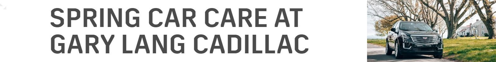 SPRING  CAR CARE AT GARY LANG CADILLAC