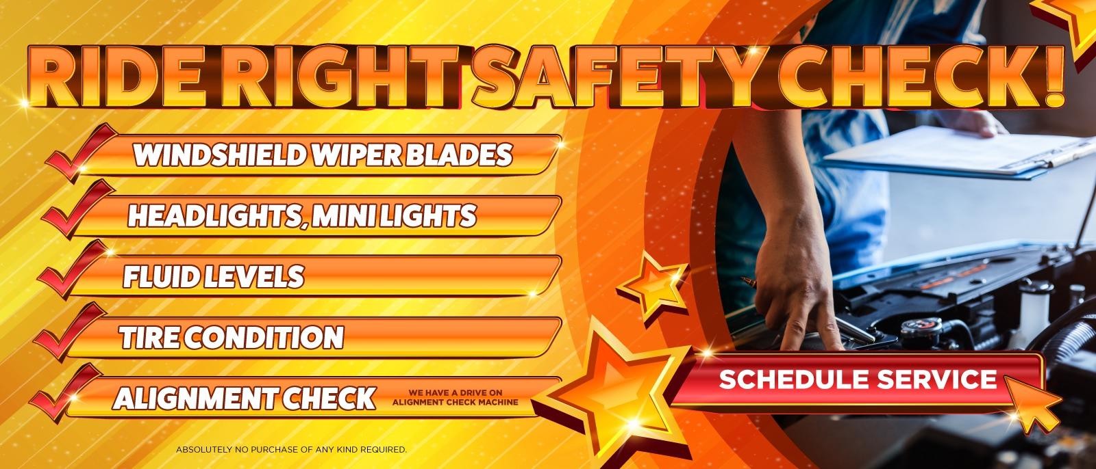 WINDSHIELD WIPER BLADES 
HEAD LIGHTS, MINI LIGHTS 
FLUIDLEVELS 
TIRE CONDITION 
ALIGNMENT CHECK 
WE HAVE A DRIVE ON ALIGNMENT CHECK MACHINE