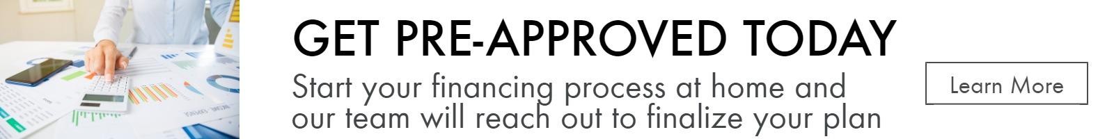 GET PRE-APPROVED TODAY
Start your financing process at home and our team
will reach out to finalize your plan