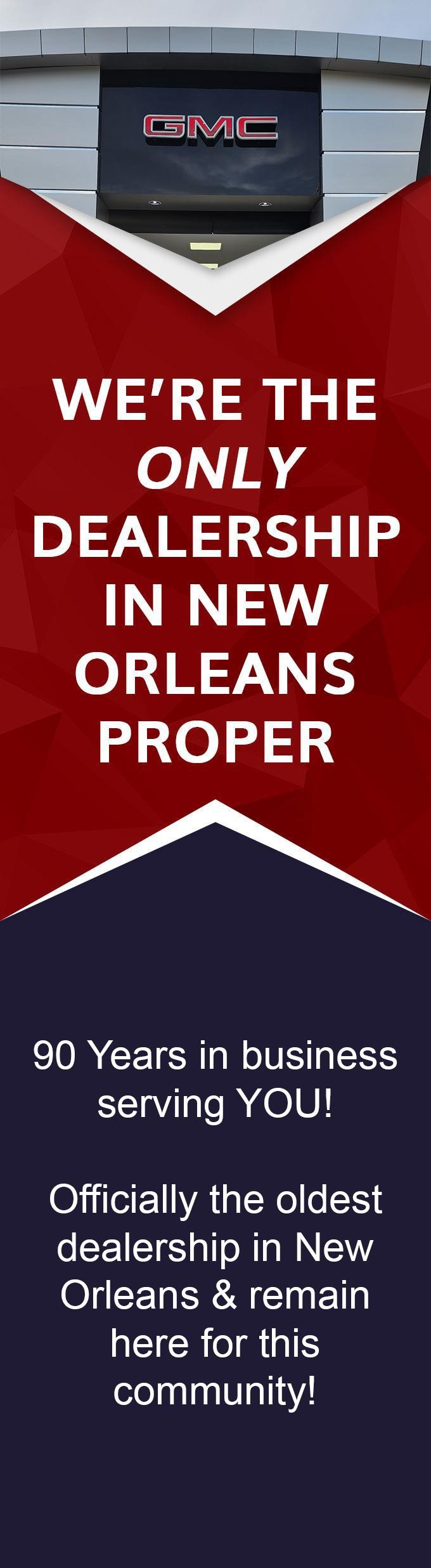 We’re the ONLY dealership in New Orleans proper • 90 Years in business serving YOU! • Officially the oldest dealership in New Orleans & remain here for this community!