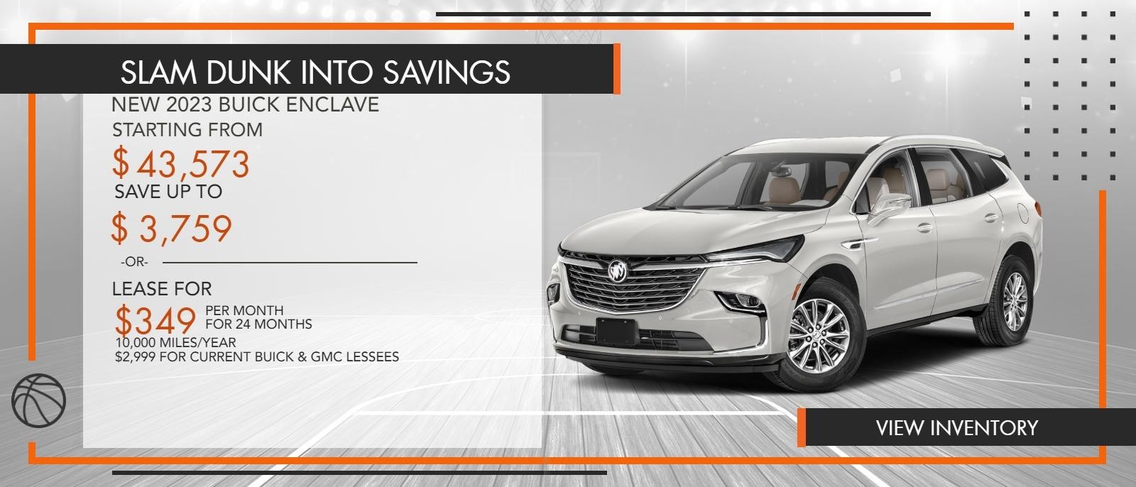 NEW 2023 BUICK ENCLAVE STARTING FROM $43,573 SAVE UP TO $3,759 $250 CUSTOMER CASH SWOOSH & SAVE $750 OFF $250 GMF BONUS CASH
or
NEW 2023 BUICK ENCLAVE LEASE FOR $349 Per Month For 24 Months 10,000 MILES/YEAR $2,999 FOR CURRENT BUICK & GMC LESSEES