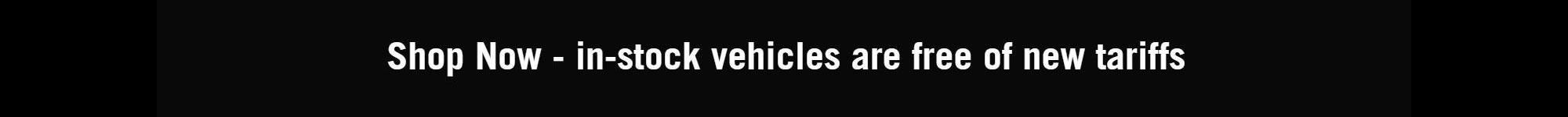 Shop Now – in-stock vehicles are free of new tariffs
