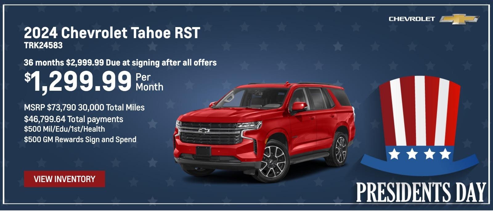 2024 Chevrolet Tahoe RST TRK24583
$1,299.99/mo 36 months $2,999.99 Due at signing after all offers
MSRP $73,790 30,000 total miles $46,799.64 Total payments
$500 Mil/Edu/1st/Health
$500 GM Rewards Sign and Spend