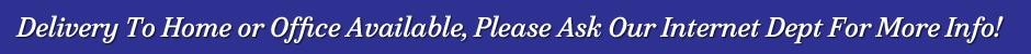 Delivery To Home or Office Available, Please Ask Our Internet Dept For More Info or CLICK HERE!